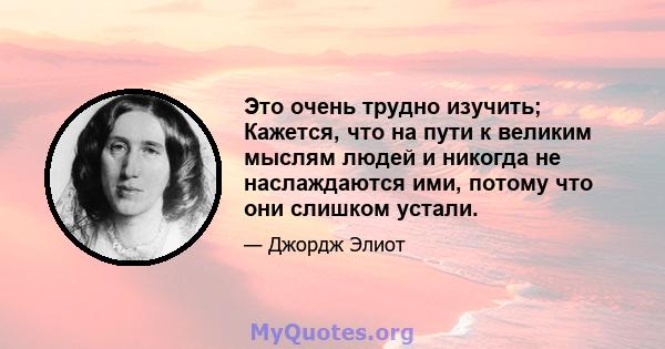 Это очень трудно изучить; Кажется, что на пути к великим мыслям людей и никогда не наслаждаются ими, потому что они слишком устали.