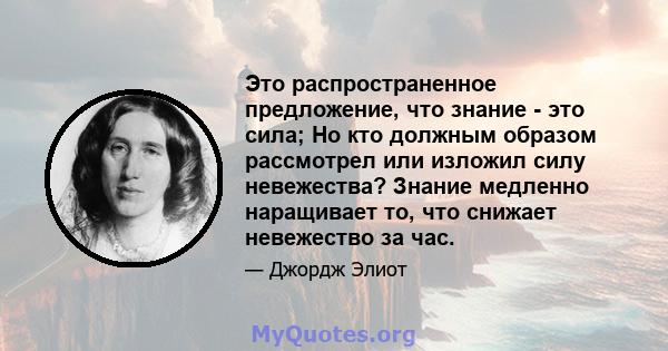 Это распространенное предложение, что знание - это сила; Но кто должным образом рассмотрел или изложил силу невежества? Знание медленно наращивает то, что снижает невежество за час.