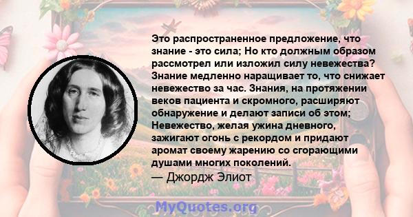 Это распространенное предложение, что знание - это сила; Но кто должным образом рассмотрел или изложил силу невежества? Знание медленно наращивает то, что снижает невежество за час. Знания, на протяжении веков пациента