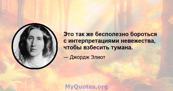 Это так же бесполезно бороться с интерпретациями невежества, чтобы взбесить тумана.