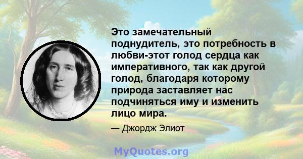 Это замечательный поднудитель, это потребность в любви-этот голод сердца как императивного, так как другой голод, благодаря которому природа заставляет нас подчиняться иму и изменить лицо мира.