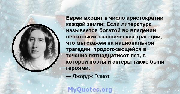 Евреи входят в число аристократии каждой земли; Если литература называется богатой во владении нескольких классических трагедий, что мы скажем на национальной трагедии, продолжающейся в течение пятнадцатисот лет, в