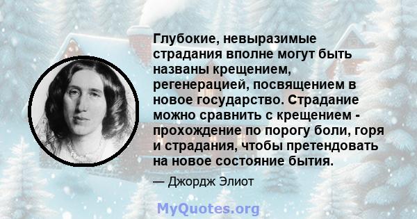 Глубокие, невыразимые страдания вполне могут быть названы крещением, регенерацией, посвящением в новое государство. Страдание можно сравнить с крещением - прохождение по порогу боли, горя и страдания, чтобы претендовать 