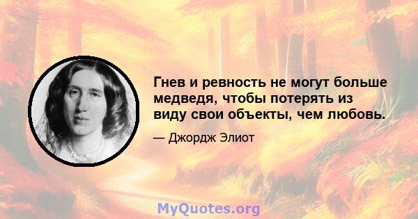 Гнев и ревность не могут больше медведя, чтобы потерять из виду свои объекты, чем любовь.