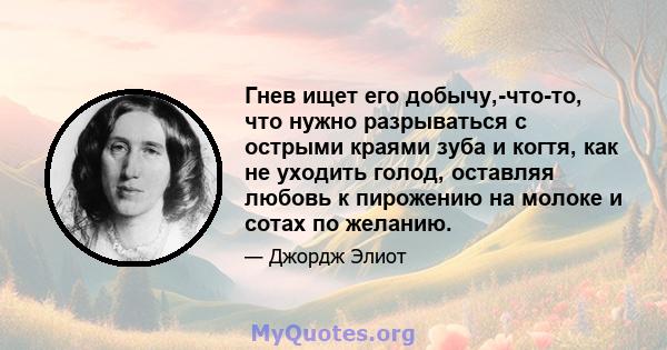 Гнев ищет его добычу,-что-то, что нужно разрываться с острыми краями зуба и когтя, как не уходить голод, оставляя любовь к пирожению на молоке и сотах по желанию.