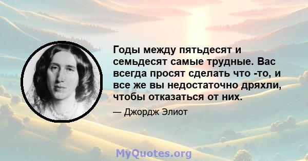 Годы между пятьдесят и семьдесят самые трудные. Вас всегда просят сделать что -то, и все же вы недостаточно дряхли, чтобы отказаться от них.