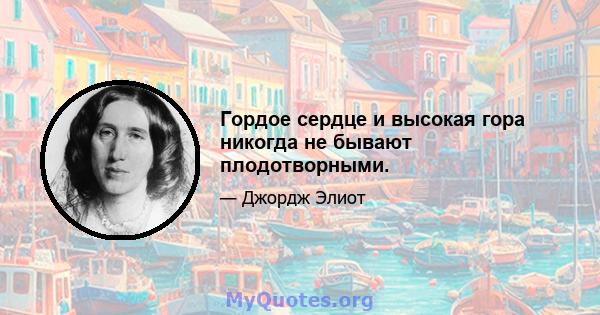 Гордое сердце и высокая гора никогда не бывают плодотворными.