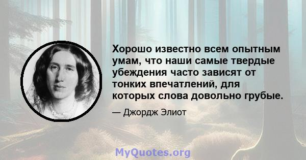 Хорошо известно всем опытным умам, что наши самые твердые убеждения часто зависят от тонких впечатлений, для которых слова довольно грубые.