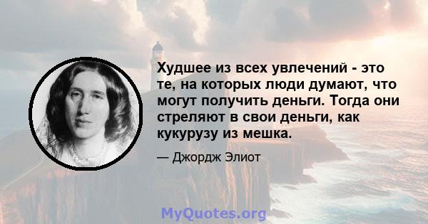 Худшее из всех увлечений - это те, на которых люди думают, что могут получить деньги. Тогда они стреляют в свои деньги, как кукурузу из мешка.