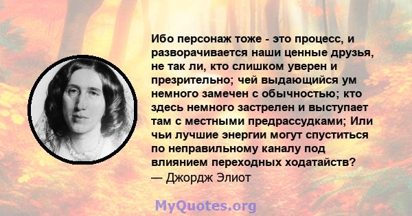 Ибо персонаж тоже - это процесс, и разворачивается наши ценные друзья, не так ли, кто слишком уверен и презрительно; чей выдающийся ум немного замечен с обычностью; кто здесь немного застрелен и выступает там с местными 