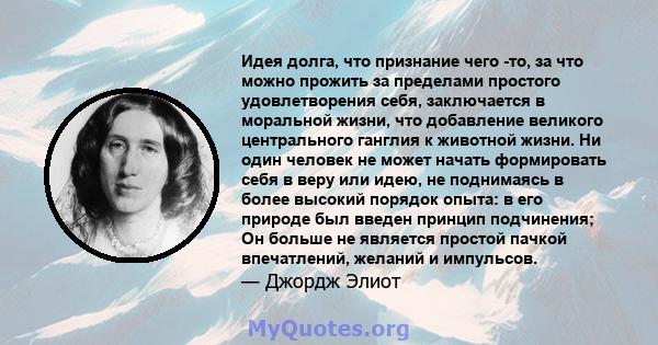 Идея долга, что признание чего -то, за что можно прожить за пределами простого удовлетворения себя, заключается в моральной жизни, что добавление великого центрального ганглия к животной жизни. Ни один человек не может