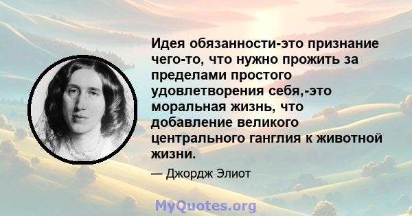 Идея обязанности-это признание чего-то, что нужно прожить за пределами простого удовлетворения себя,-это моральная жизнь, что добавление великого центрального ганглия к животной жизни.