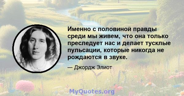 Именно с половиной правды среди мы живем, что она только преследует нас и делает тусклые пульсации, которые никогда не рождаются в звуке.