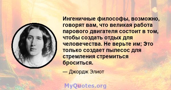 Ингеничные философы, возможно, говорят вам, что великая работа парового двигателя состоит в том, чтобы создать отдых для человечества. Не верьте им; Это только создает пылесос для стремления стремиться броситься.