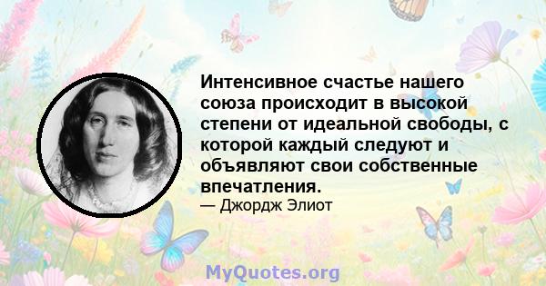 Интенсивное счастье нашего союза происходит в высокой степени от идеальной свободы, с которой каждый следуют и объявляют свои собственные впечатления.