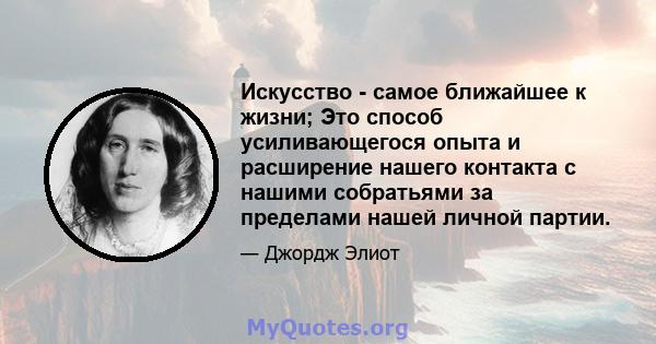 Искусство - самое ближайшее к жизни; Это способ усиливающегося опыта и расширение нашего контакта с нашими собратьями за пределами нашей личной партии.