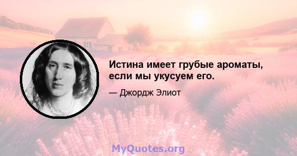 Истина имеет грубые ароматы, если мы укусуем его.