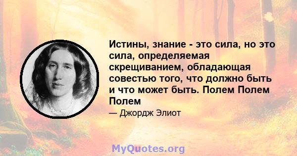 Истины, знание - это сила, но это сила, определяемая скрещиванием, обладающая совестью того, что должно быть и что может быть. Полем Полем Полем