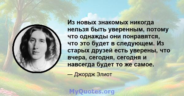 Из новых знакомых никогда нельзя быть уверенным, потому что однажды они понравятся, что это будет в следующем. Из старых друзей есть уверены, что вчера, сегодня, сегодня и навсегда будет то же самое.