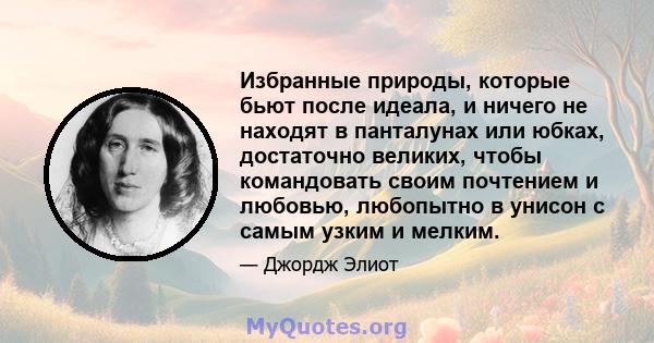 Избранные природы, которые бьют после идеала, и ничего не находят в панталунах или юбках, достаточно великих, чтобы командовать своим почтением и любовью, любопытно в унисон с самым узким и мелким.