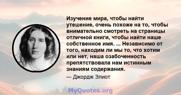 Изучение мира, чтобы найти утешение, очень похоже на то, чтобы внимательно смотреть на страницы отличной книги, чтобы найти наше собственное имя. ... Независимо от того, находим ли мы то, что хотим или нет, наша