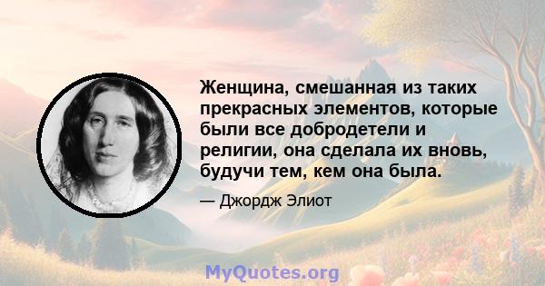 Женщина, смешанная из таких прекрасных элементов, которые были все добродетели и религии, она сделала их вновь, будучи тем, кем она была.