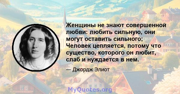 Женщины не знают совершенной любви: любить сильную, они могут оставить сильного; Человек цепляется, потому что существо, которого он любит, слаб и нуждается в нем.