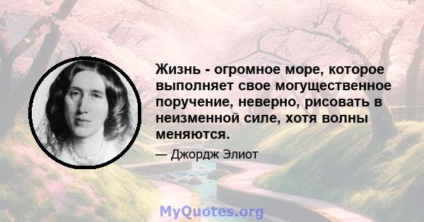 Жизнь - огромное море, которое выполняет свое могущественное поручение, неверно, рисовать в неизменной силе, хотя волны меняются.