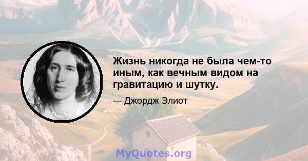 Жизнь никогда не была чем-то иным, как вечным видом на гравитацию и шутку.