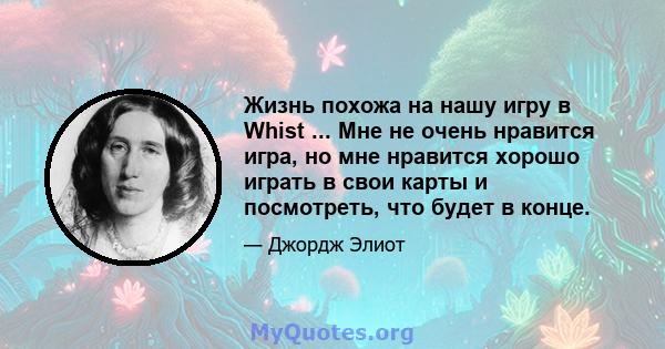 Жизнь похожа на нашу игру в Whist ... Мне не очень нравится игра, но мне нравится хорошо играть в свои карты и посмотреть, что будет в конце.