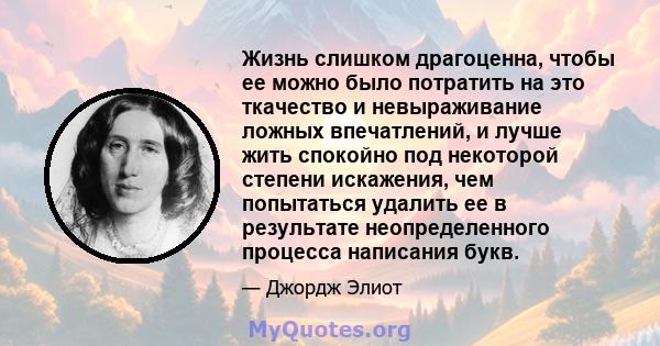 Жизнь слишком драгоценна, чтобы ее можно было потратить на это ткачество и невыраживание ложных впечатлений, и лучше жить спокойно под некоторой степени искажения, чем попытаться удалить ее в результате неопределенного