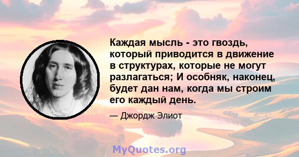 Каждая мысль - это гвоздь, который приводится в движение в структурах, которые не могут разлагаться; И особняк, наконец, будет дан нам, когда мы строим его каждый день.