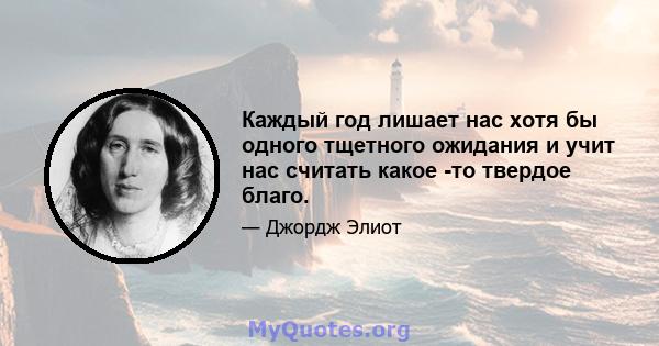 Каждый год лишает нас хотя бы одного тщетного ожидания и учит нас считать какое -то твердое благо.