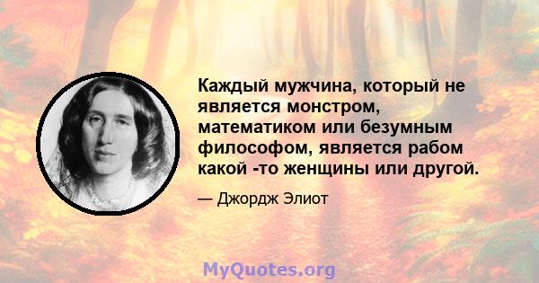 Каждый мужчина, который не является монстром, математиком или безумным философом, является рабом какой -то женщины или другой.