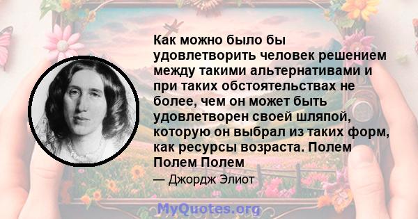 Как можно было бы удовлетворить человек решением между такими альтернативами и при таких обстоятельствах не более, чем он может быть удовлетворен своей шляпой, которую он выбрал из таких форм, как ресурсы возраста.