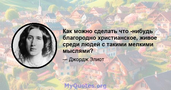 Как можно сделать что -нибудь благородно христианское, живое среди людей с такими мелкими мыслями?