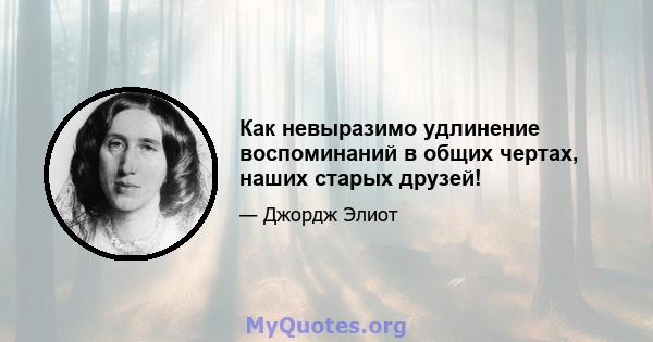 Как невыразимо удлинение воспоминаний в общих чертах, наших старых друзей!