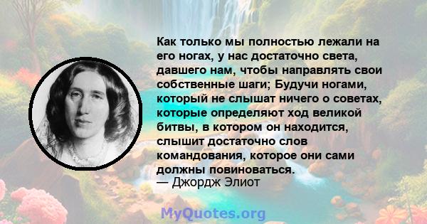 Как только мы полностью лежали на его ногах, у нас достаточно света, давшего нам, чтобы направлять свои собственные шаги; Будучи ногами, который не слышат ничего о советах, которые определяют ход великой битвы, в