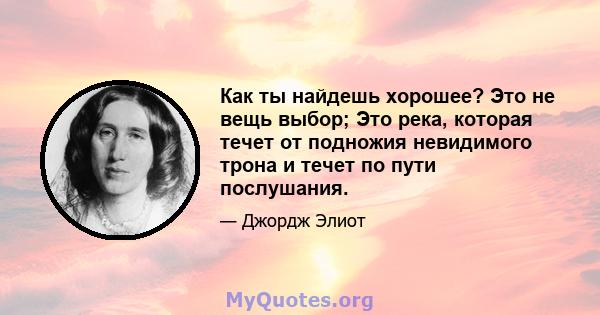 Как ты найдешь хорошее? Это не вещь выбор; Это река, которая течет от подножия невидимого трона и течет по пути послушания.