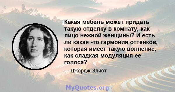 Какая мебель может придать такую ​​отделку в комнату, как лицо нежной женщины? И есть ли какая -то гармония оттенков, которая имеет такую ​​волнение, как сладкая модуляция ее голоса?