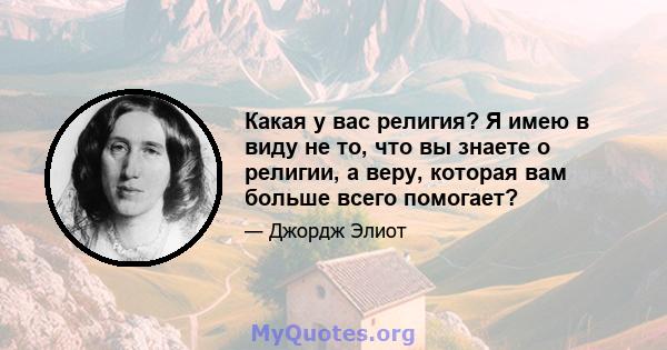 Какая у вас религия? Я имею в виду не то, что вы знаете о религии, а веру, которая вам больше всего помогает?