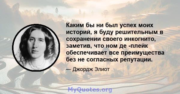 Каким бы ни был успех моих историй, я буду решительным в сохранении своего инкогнито, заметив, что ном де -плейк обеспечивает все преимущества без не согласных репутации.