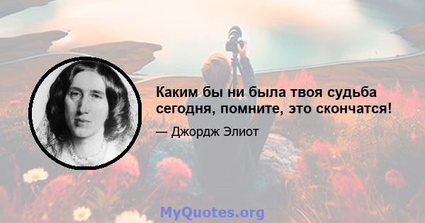 Каким бы ни была твоя судьба сегодня, помните, это скончатся!