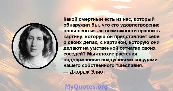 Какой смертный есть из нас, который обнаружил бы, что его удовлетворение повышено из -за возможности сравнить картину, которую он представляет себе о своих делах, с картиной, которую они делают на умственной сетчатке