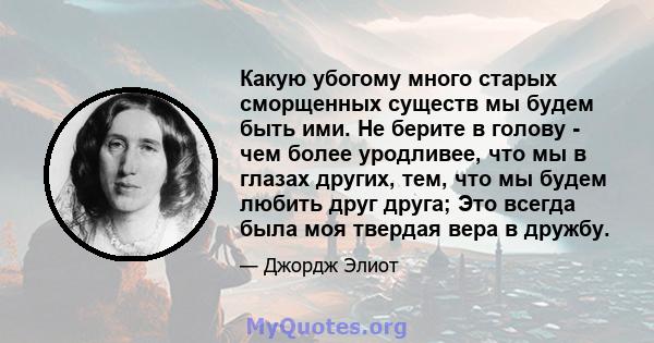 Какую убогому много старых сморщенных существ мы будем быть ими. Не берите в голову - чем более уродливее, что мы в глазах других, тем, что мы будем любить друг друга; Это всегда была моя твердая вера в дружбу.