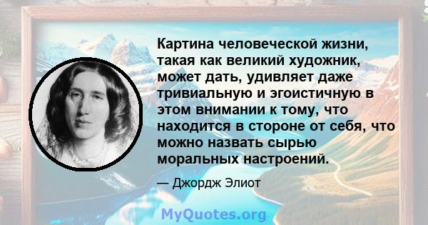 Картина человеческой жизни, такая как великий художник, может дать, удивляет даже тривиальную и эгоистичную в этом внимании к тому, что находится в стороне от себя, что можно назвать сырью моральных настроений.