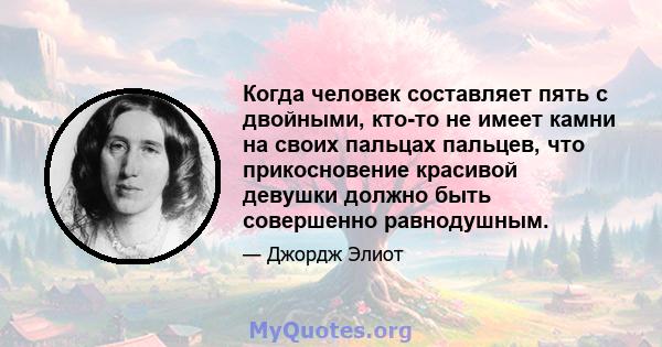 Когда человек составляет пять с двойными, кто-то не имеет камни на своих пальцах пальцев, что прикосновение красивой девушки должно быть совершенно равнодушным.