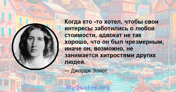 Когда кто -то хотел, чтобы свои интересы заботились о любой стоимости, адвокат не так хорошо, что он был чрезмерным, иначе он, возможно, не занимается хитростями других людей.