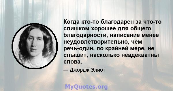 Когда кто-то благодарен за что-то слишком хорошее для общего благодарности, написание менее неудовлетворительно, чем речь-один, по крайней мере, не слышит, насколько неадекватны слова.