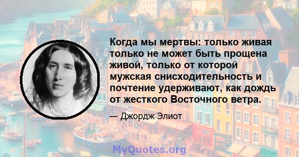 Когда мы мертвы: только живая только не может быть прощена живой, только от которой мужская снисходительность и почтение удерживают, как дождь от жесткого Восточного ветра.